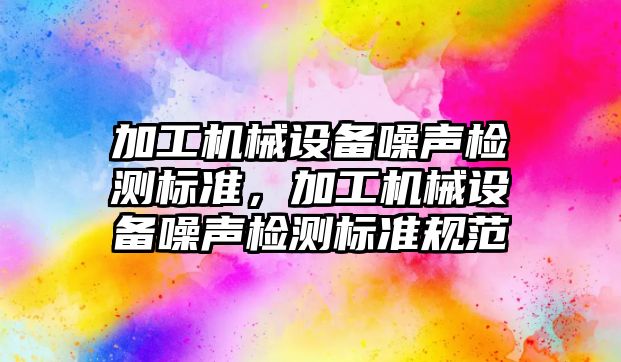 加工機械設備噪聲檢測標準，加工機械設備噪聲檢測標準規(guī)范