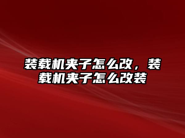 裝載機夾子怎么改，裝載機夾子怎么改裝