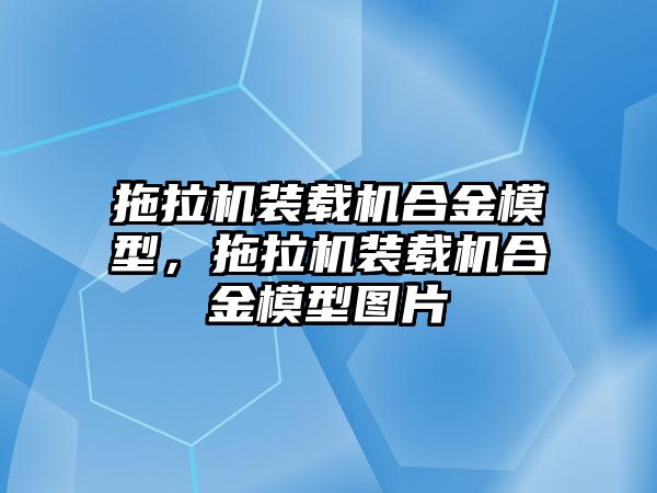 拖拉機裝載機合金模型，拖拉機裝載機合金模型圖片