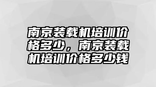 南京裝載機(jī)培訓(xùn)價格多少，南京裝載機(jī)培訓(xùn)價格多少錢