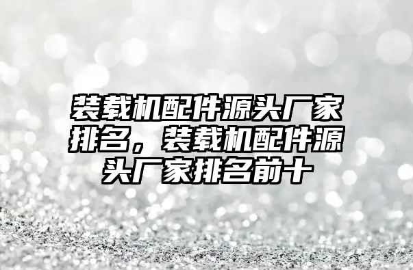 裝載機配件源頭廠家排名，裝載機配件源頭廠家排名前十