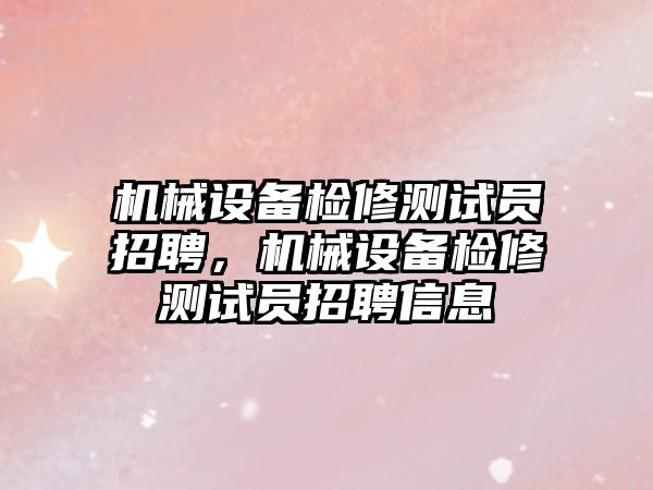 機械設備檢修測試員招聘，機械設備檢修測試員招聘信息