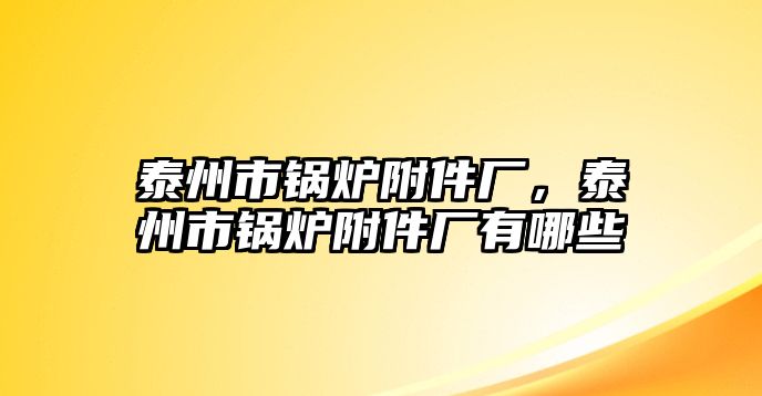 泰州市鍋爐附件廠，泰州市鍋爐附件廠有哪些