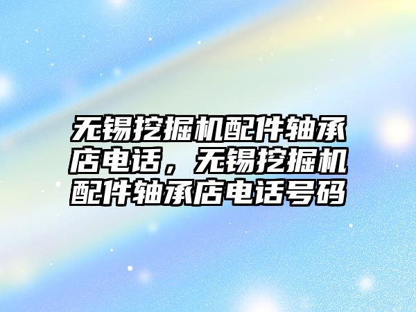 無錫挖掘機配件軸承店電話，無錫挖掘機配件軸承店電話號碼