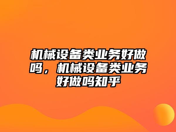 機(jī)械設(shè)備類業(yè)務(wù)好做嗎，機(jī)械設(shè)備類業(yè)務(wù)好做嗎知乎