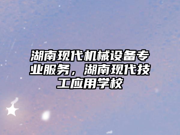 湖南現(xiàn)代機械設(shè)備專業(yè)服務(wù)，湖南現(xiàn)代技工應(yīng)用學校