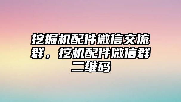 挖掘機配件微信交流群，挖機配件微信群二維碼