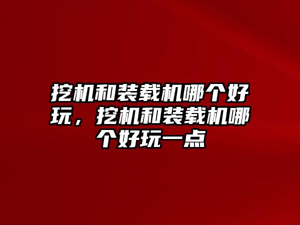 挖機(jī)和裝載機(jī)哪個(gè)好玩，挖機(jī)和裝載機(jī)哪個(gè)好玩一點(diǎn)