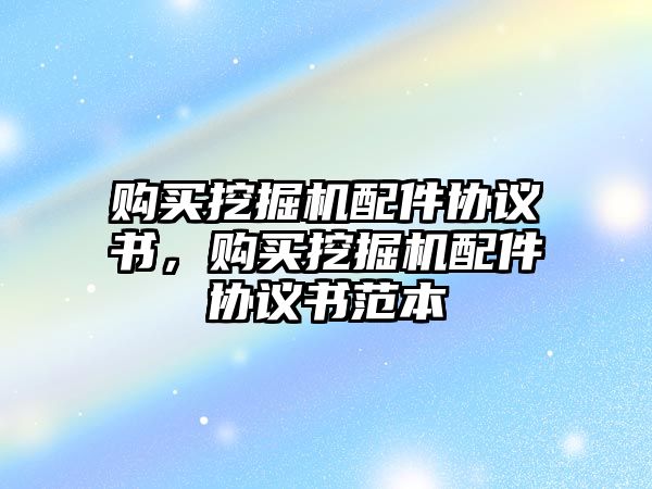 購買挖掘機(jī)配件協(xié)議書，購買挖掘機(jī)配件協(xié)議書范本