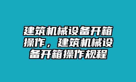 建筑機械設(shè)備開箱操作，建筑機械設(shè)備開箱操作規(guī)程