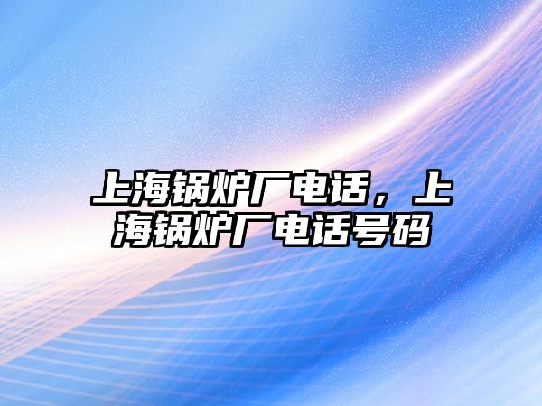 上海鍋爐廠電話，上海鍋爐廠電話號碼