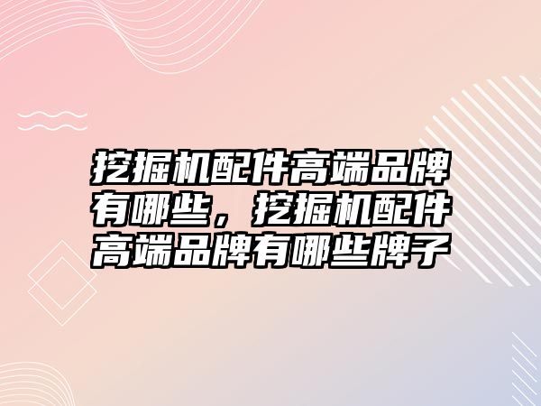 挖掘機配件高端品牌有哪些，挖掘機配件高端品牌有哪些牌子