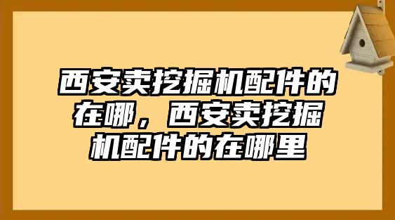 西安賣挖掘機配件的在哪，西安賣挖掘機配件的在哪里