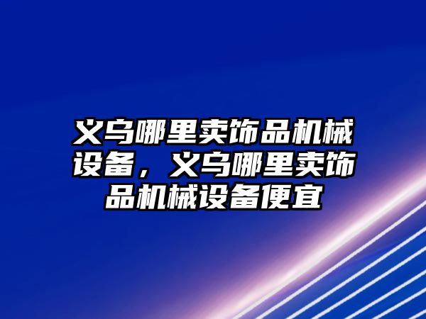 義烏哪里賣飾品機械設(shè)備，義烏哪里賣飾品機械設(shè)備便宜