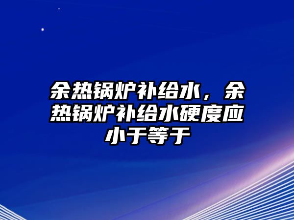 余熱鍋爐補(bǔ)給水，余熱鍋爐補(bǔ)給水硬度應(yīng)小于等于