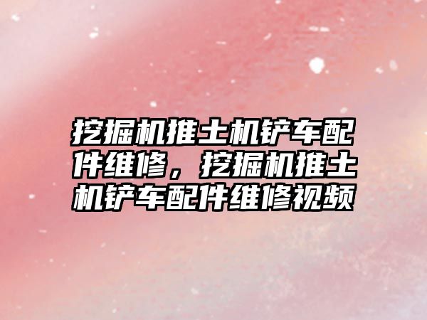 挖掘機推土機鏟車配件維修，挖掘機推土機鏟車配件維修視頻