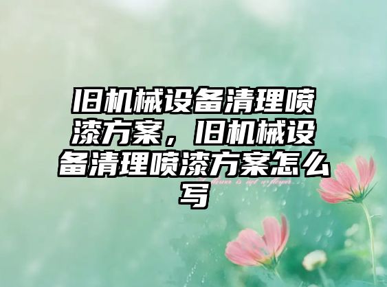 舊機械設(shè)備清理噴漆方案，舊機械設(shè)備清理噴漆方案怎么寫