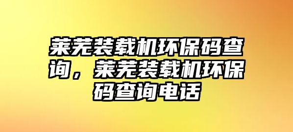 萊蕪裝載機(jī)環(huán)保碼查詢，萊蕪裝載機(jī)環(huán)保碼查詢電話