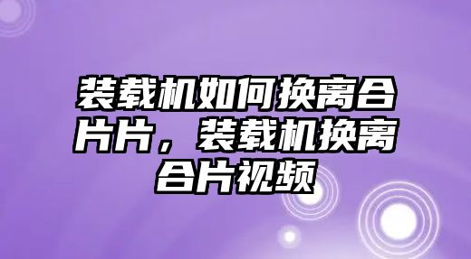 裝載機(jī)如何換離合片片，裝載機(jī)換離合片視頻