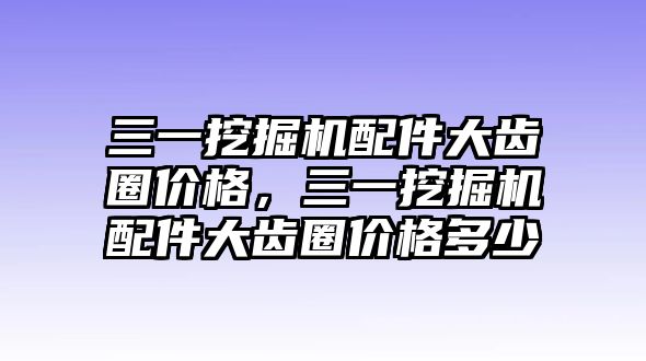 三一挖掘機(jī)配件大齒圈價(jià)格，三一挖掘機(jī)配件大齒圈價(jià)格多少