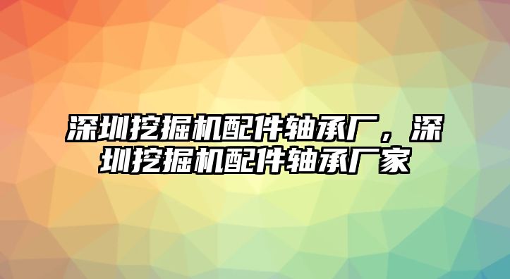 深圳挖掘機(jī)配件軸承廠，深圳挖掘機(jī)配件軸承廠家