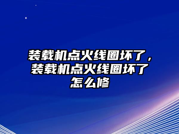 裝載機(jī)點(diǎn)火線圈壞了，裝載機(jī)點(diǎn)火線圈壞了怎么修