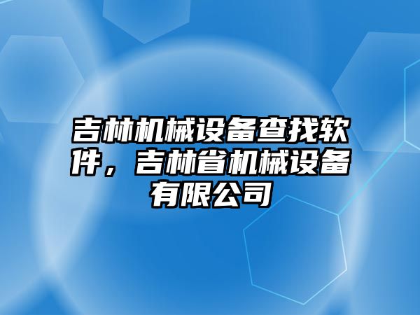 吉林機(jī)械設(shè)備查找軟件，吉林省機(jī)械設(shè)備有限公司