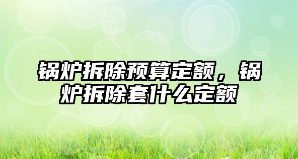 鍋爐拆除預算定額，鍋爐拆除套什么定額