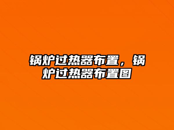 鍋爐過熱器布置，鍋爐過熱器布置圖