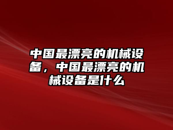 中國最漂亮的機(jī)械設(shè)備，中國最漂亮的機(jī)械設(shè)備是什么