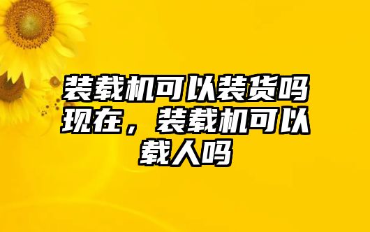 裝載機(jī)可以裝貨嗎現(xiàn)在，裝載機(jī)可以載人嗎