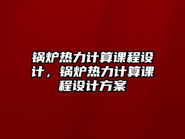 鍋爐熱力計(jì)算課程設(shè)計(jì)，鍋爐熱力計(jì)算課程設(shè)計(jì)方案