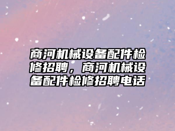 商河機械設(shè)備配件檢修招聘，商河機械設(shè)備配件檢修招聘電話