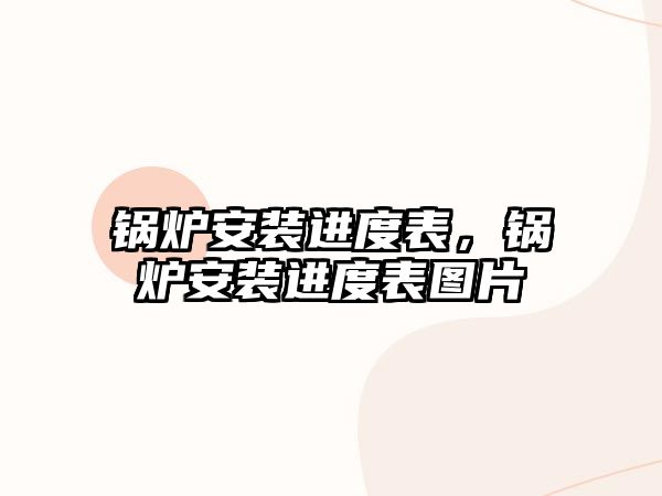 鍋爐安裝進(jìn)度表，鍋爐安裝進(jìn)度表圖片