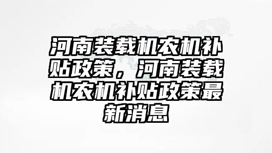 河南裝載機(jī)農(nóng)機(jī)補(bǔ)貼政策，河南裝載機(jī)農(nóng)機(jī)補(bǔ)貼政策最新消息