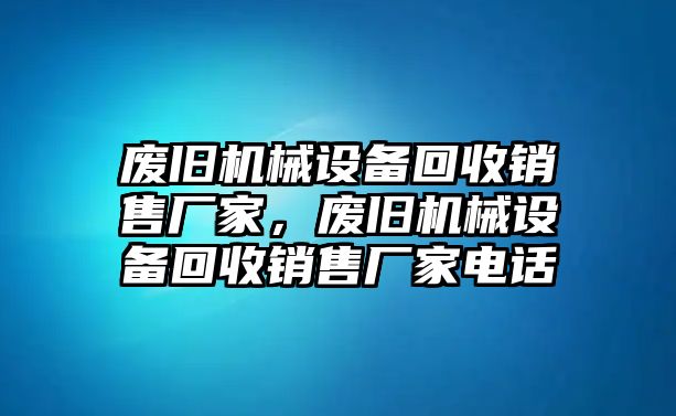 廢舊機(jī)械設(shè)備回收銷售廠家，廢舊機(jī)械設(shè)備回收銷售廠家電話