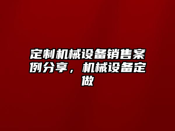 定制機械設(shè)備銷售案例分享，機械設(shè)備定做