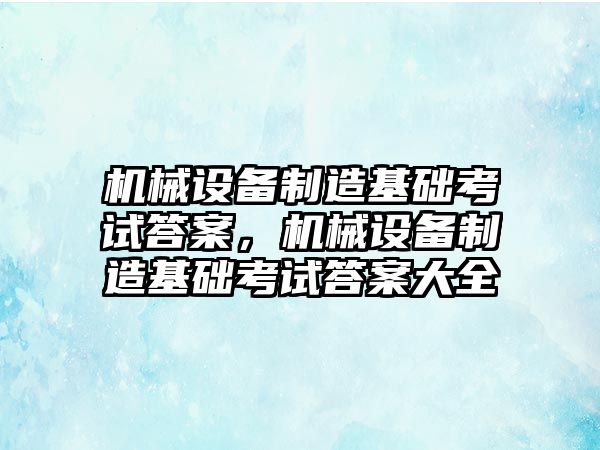 機械設(shè)備制造基礎(chǔ)考試答案，機械設(shè)備制造基礎(chǔ)考試答案大全