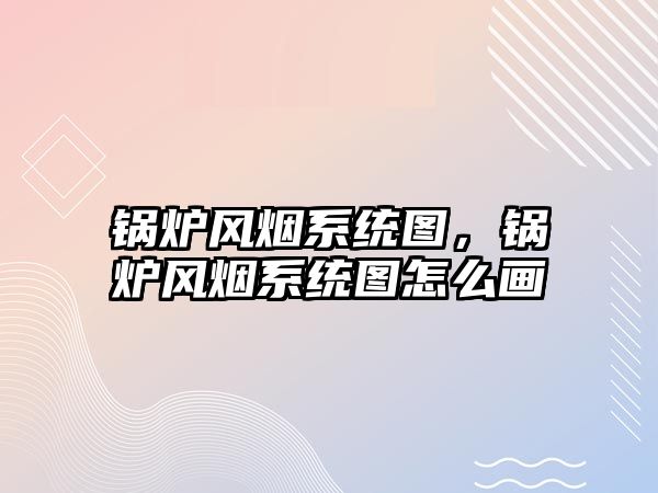 鍋爐風(fēng)煙系統(tǒng)圖，鍋爐風(fēng)煙系統(tǒng)圖怎么畫