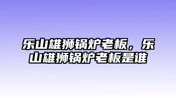 樂山雄獅鍋爐老板，樂山雄獅鍋爐老板是誰