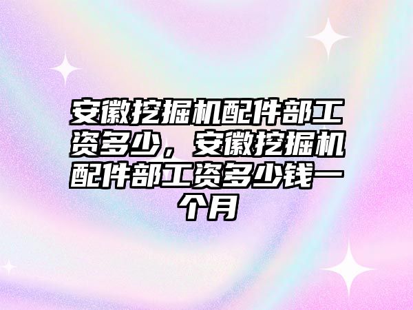 安徽挖掘機配件部工資多少，安徽挖掘機配件部工資多少錢一個月