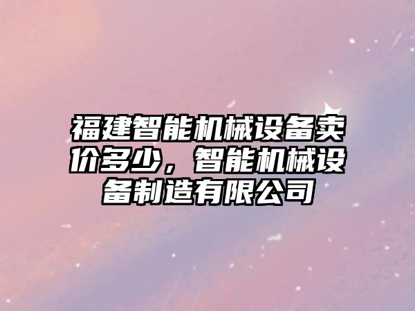 福建智能機(jī)械設(shè)備賣價多少，智能機(jī)械設(shè)備制造有限公司