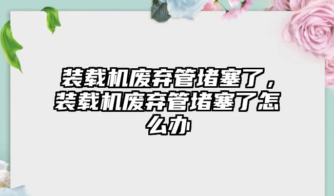 裝載機(jī)廢棄管堵塞了，裝載機(jī)廢棄管堵塞了怎么辦