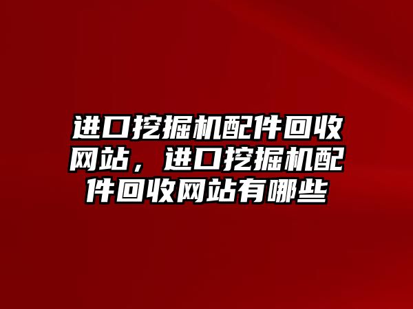 進口挖掘機配件回收網站，進口挖掘機配件回收網站有哪些