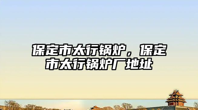 保定市太行鍋爐，保定市太行鍋爐廠地址