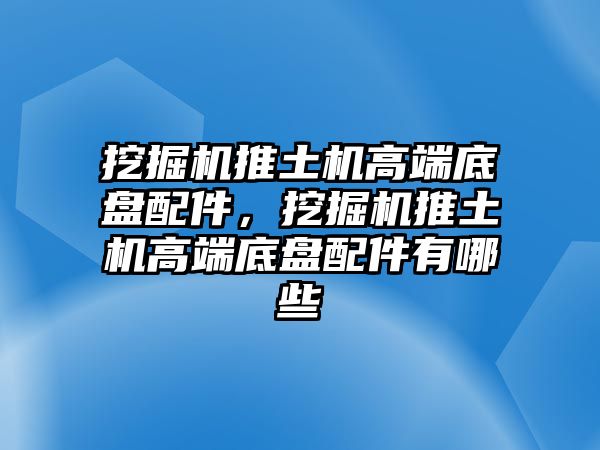 挖掘機(jī)推土機(jī)高端底盤配件，挖掘機(jī)推土機(jī)高端底盤配件有哪些