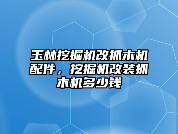 玉林挖掘機(jī)改抓木機(jī)配件，挖掘機(jī)改裝抓木機(jī)多少錢(qián)