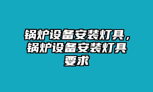 鍋爐設(shè)備安裝燈具，鍋爐設(shè)備安裝燈具要求