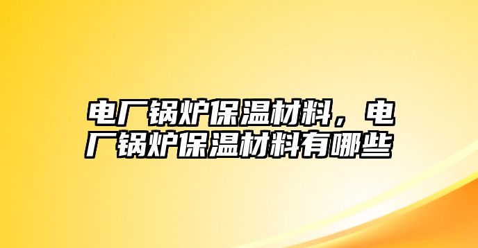 電廠鍋爐保溫材料，電廠鍋爐保溫材料有哪些