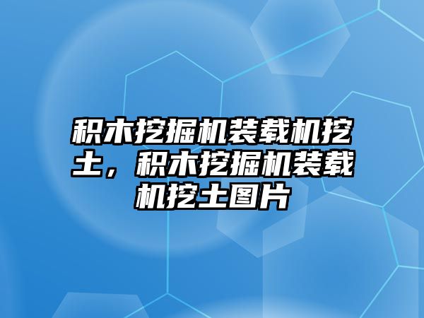 積木挖掘機(jī)裝載機(jī)挖土，積木挖掘機(jī)裝載機(jī)挖土圖片